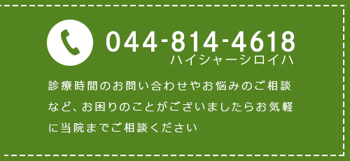 044-814-4618 診療時間のお問い合わせやお悩みのご相談 など、お困りのことがございましたらお気軽に当院までご相談ください